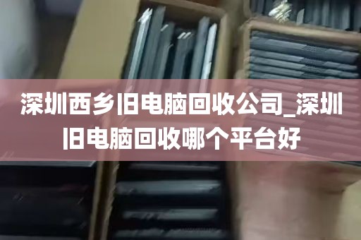 深圳西乡旧电脑回收公司_深圳旧电脑回收哪个平台好