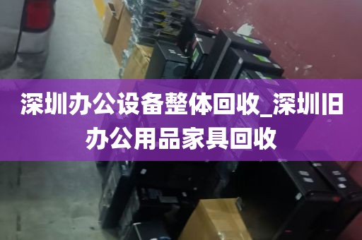 深圳办公设备整体回收_深圳旧办公用品家具回收