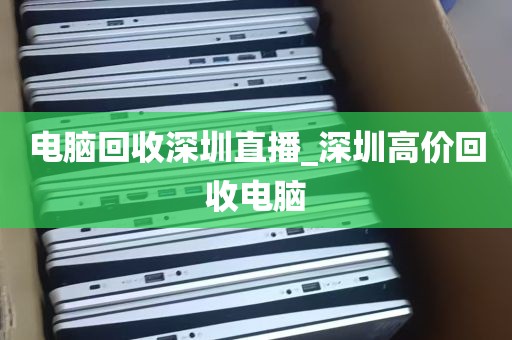 电脑回收深圳直播_深圳高价回收电脑