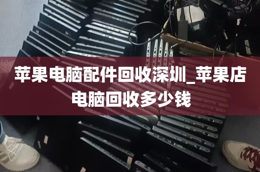 苹果电脑配件回收深圳_苹果店电脑回收多少钱