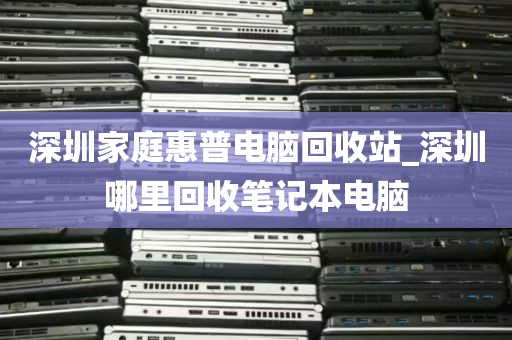 深圳家庭惠普电脑回收站_深圳哪里回收笔记本电脑