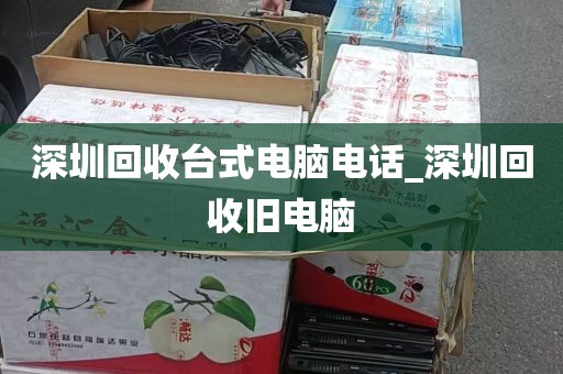 深圳回收台式电脑电话_深圳回收旧电脑