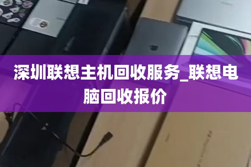 深圳联想主机回收服务_联想电脑回收报价