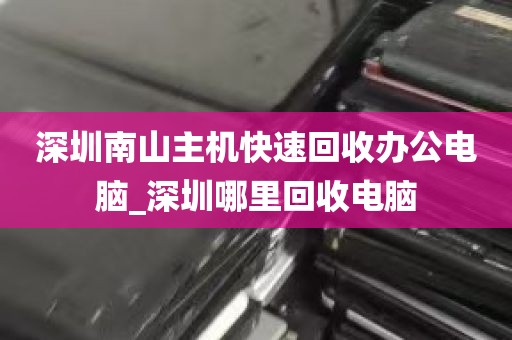 深圳南山主机快速回收办公电脑_深圳哪里回收电脑
