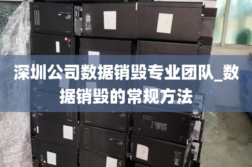 深圳公司数据销毁专业团队_数据销毁的常规方法