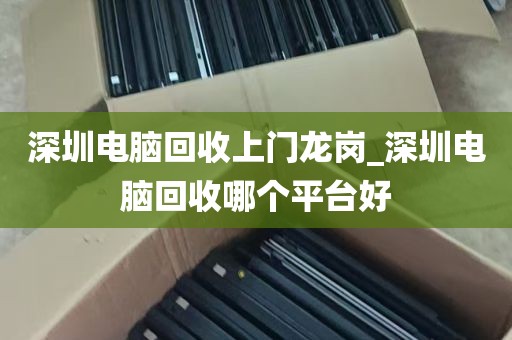 深圳电脑回收上门龙岗_深圳电脑回收哪个平台好