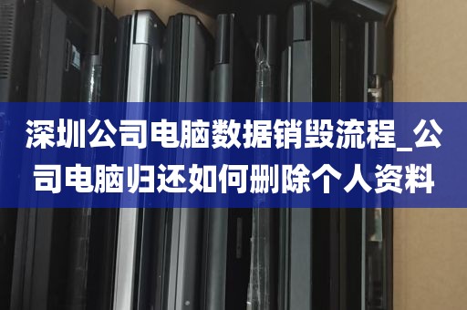 深圳公司电脑数据销毁流程_公司电脑归还如何删除个人资料