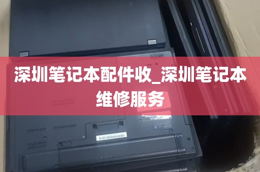 深圳笔记本配件收_深圳笔记本维修服务