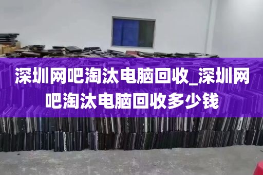 深圳网吧淘汰电脑回收_深圳网吧淘汰电脑回收多少钱