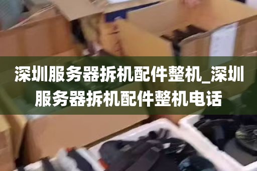 深圳服务器拆机配件整机_深圳服务器拆机配件整机电话