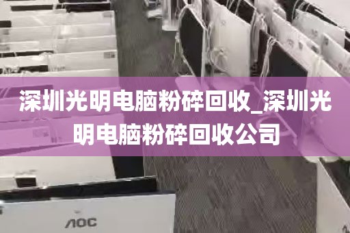 深圳光明电脑粉碎回收_深圳光明电脑粉碎回收公司