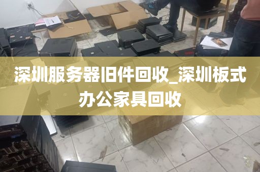 深圳服务器旧件回收_深圳板式办公家具回收