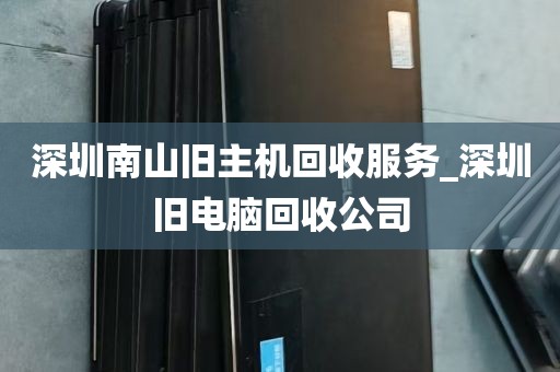 深圳南山旧主机回收服务_深圳旧电脑回收公司