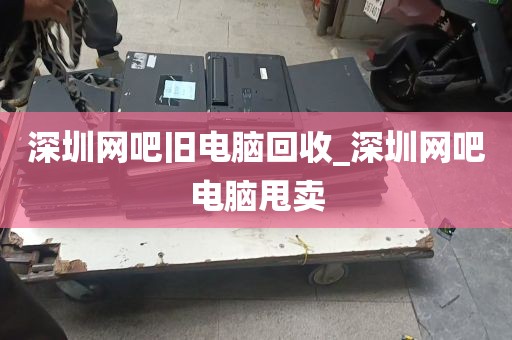 深圳网吧旧电脑回收_深圳网吧电脑甩卖