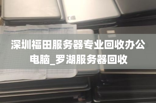 深圳福田服务器专业回收办公电脑_罗湖服务器回收