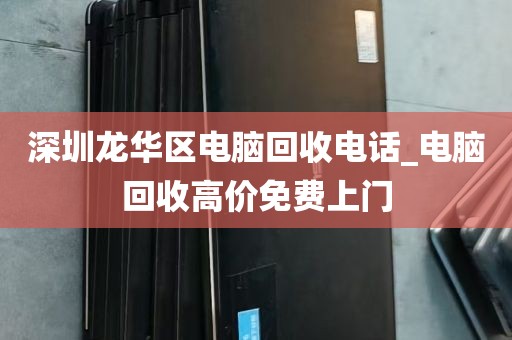 深圳龙华区电脑回收电话_电脑回收高价免费上门