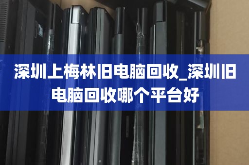 深圳上梅林旧电脑回收_深圳旧电脑回收哪个平台好