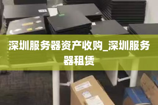 深圳服务器资产收购_深圳服务器租赁