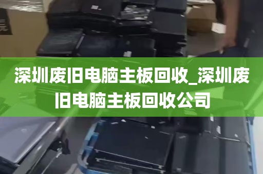 深圳废旧电脑主板回收_深圳废旧电脑主板回收公司
