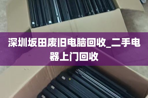 深圳坂田废旧电脑回收_二手电器上门回收