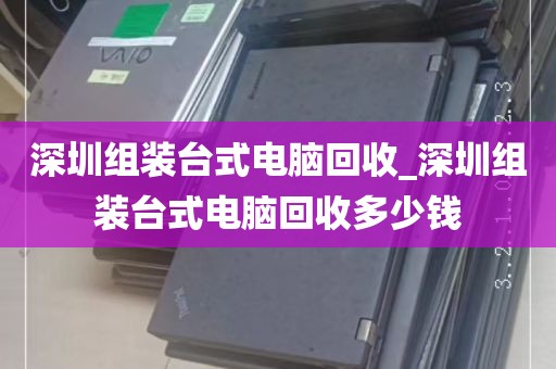 深圳组装台式电脑回收_深圳组装台式电脑回收多少钱