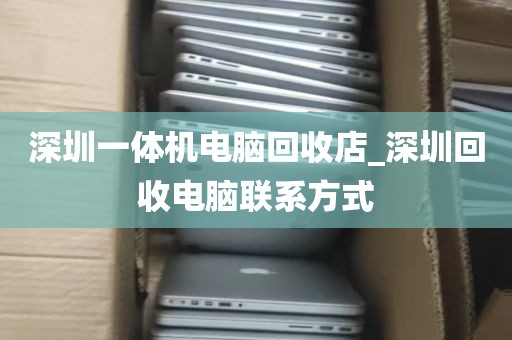 深圳一体机电脑回收店_深圳回收电脑联系方式