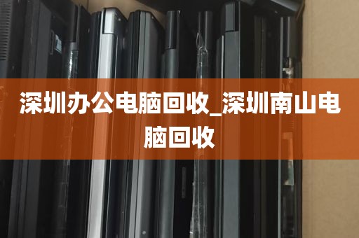 深圳办公电脑回收_深圳南山电脑回收