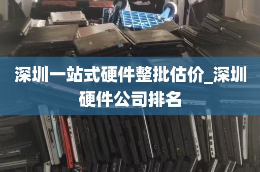 深圳一站式硬件整批估价_深圳硬件公司排名