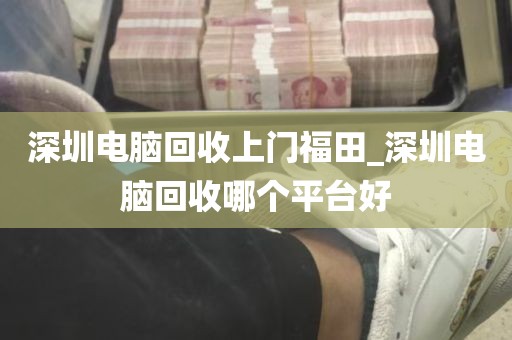 深圳电脑回收上门福田_深圳电脑回收哪个平台好