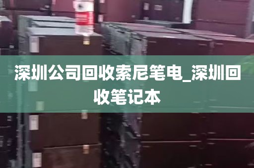 深圳公司回收索尼笔电_深圳回收笔记本