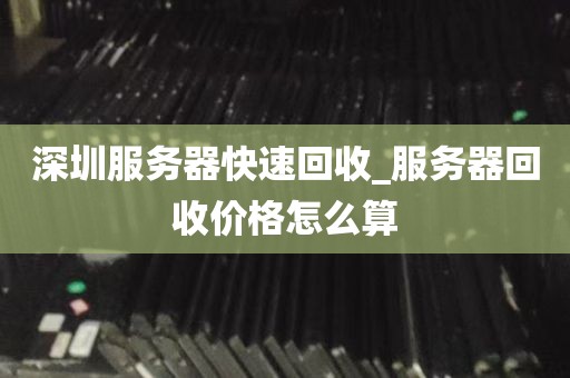 深圳服务器快速回收_服务器回收价格怎么算
