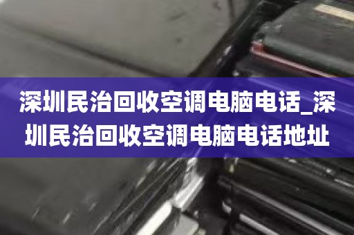 深圳民治回收空调电脑电话_深圳民治回收空调电脑电话地址