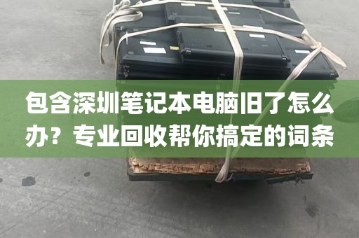 包含深圳笔记本电脑旧了怎么办？专业回收帮你搞定的词条
