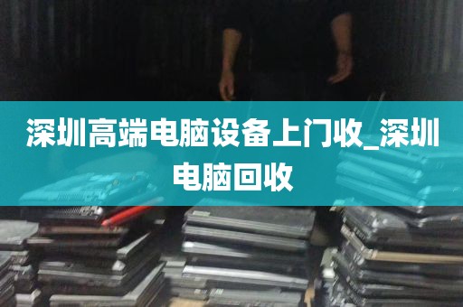 深圳高端电脑设备上门收_深圳电脑回收