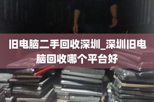 旧电脑二手回收深圳_深圳旧电脑回收哪个平台好