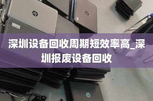 深圳设备回收周期短效率高_深圳报废设备回收