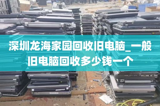 深圳龙海家园回收旧电脑_一般旧电脑回收多少钱一个