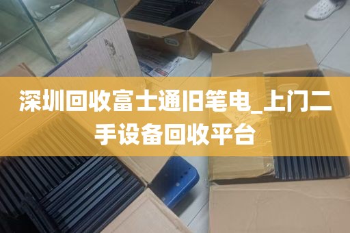 深圳回收富士通旧笔电_上门二手设备回收平台