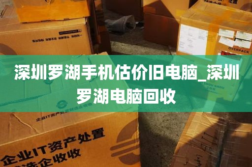 深圳罗湖手机估价旧电脑_深圳罗湖电脑回收