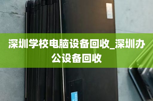 深圳学校电脑设备回收_深圳办公设备回收