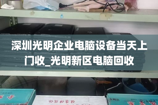 深圳光明企业电脑设备当天上门收_光明新区电脑回收