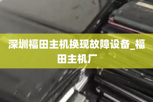 深圳福田主机换现故障设备_福田主机厂