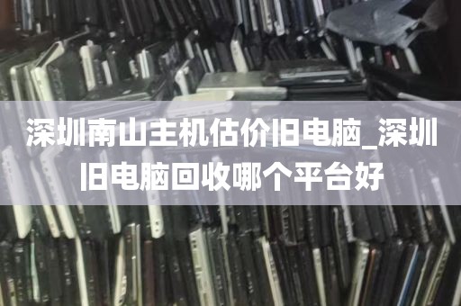 深圳南山主机估价旧电脑_深圳旧电脑回收哪个平台好