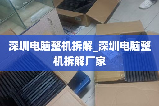 深圳电脑整机拆解_深圳电脑整机拆解厂家