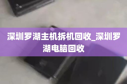 深圳罗湖主机拆机回收_深圳罗湖电脑回收