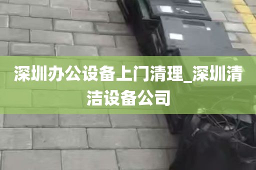 深圳办公设备上门清理_深圳清洁设备公司
