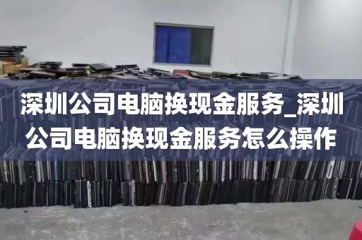 深圳公司电脑换现金服务_深圳公司电脑换现金服务怎么操作