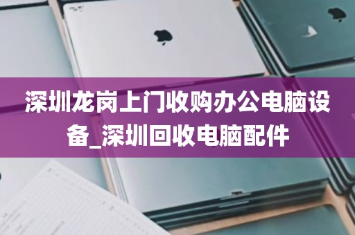 深圳龙岗上门收购办公电脑设备_深圳回收电脑配件