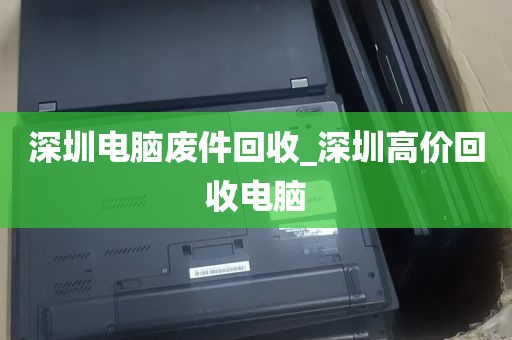 深圳电脑废件回收_深圳高价回收电脑