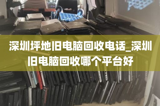 深圳坪地旧电脑回收电话_深圳旧电脑回收哪个平台好